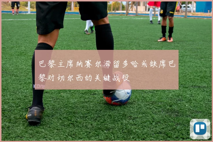 巴黎主席纳赛尔滞留多哈或缺席巴黎对切尔西的关键战役