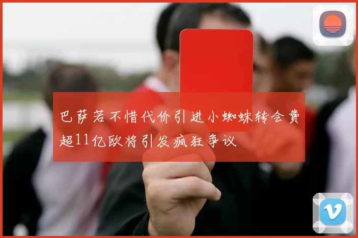 巴萨若不惜代价引进小蜘蛛转会费超11亿欧将引发疯狂争议