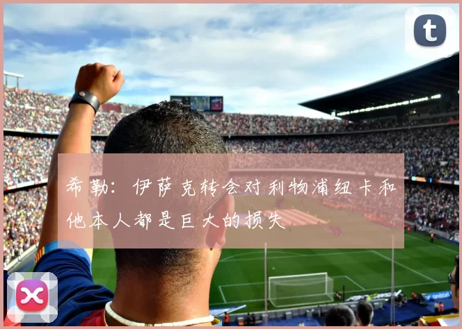 希勒：伊萨克转会对利物浦纽卡和他本人都是巨大的损失