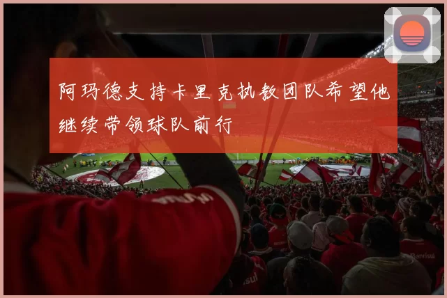 阿玛德支持卡里克执教团队希望他继续带领球队前行