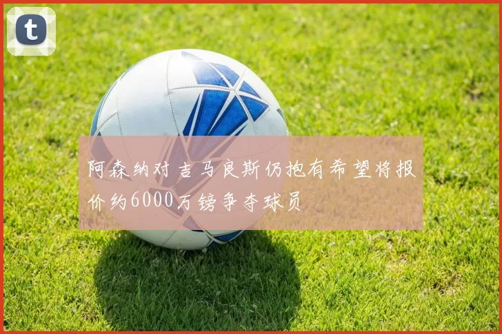 阿森纳对吉马良斯仍抱有希望将报价约6000万镑争夺球员