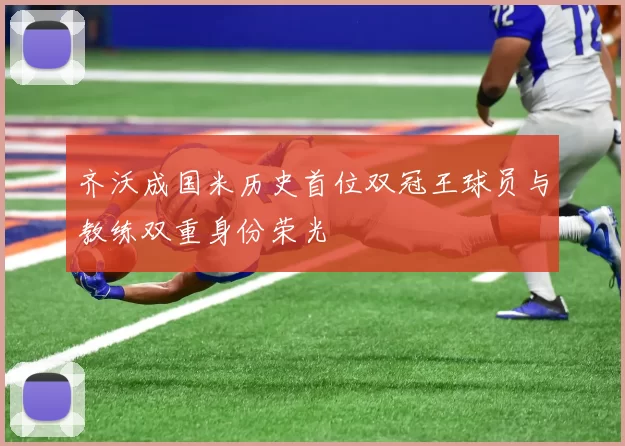 齐沃成国米历史首位双冠王球员与教练双重身份荣光