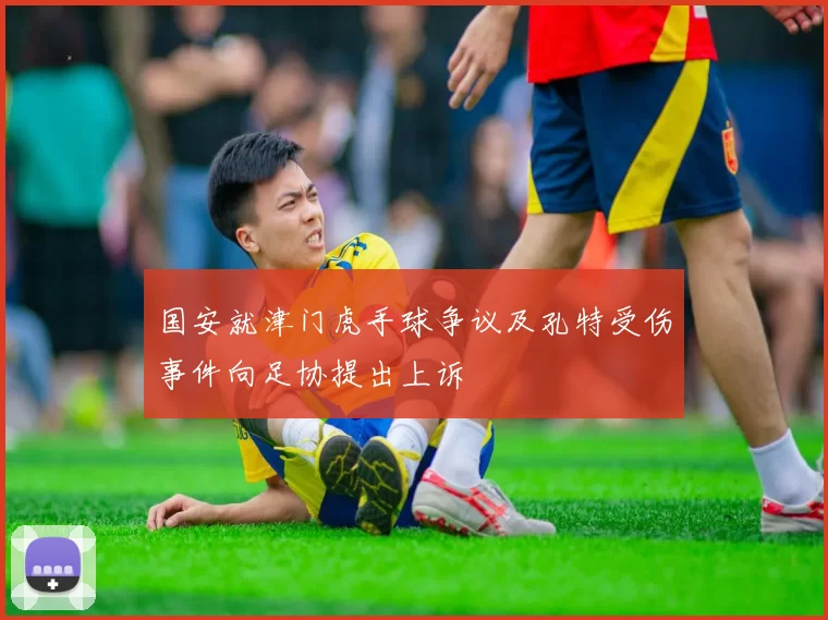 国安就津门虎手球争议及孔特受伤事件向足协提出上诉