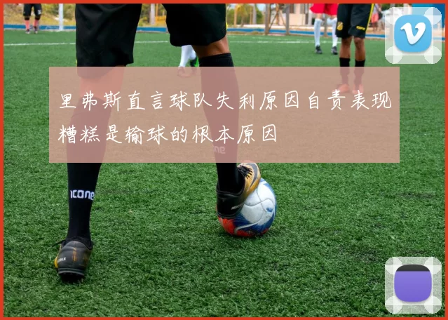 里弗斯直言球队失利原因自责表现糟糕是输球的根本原因