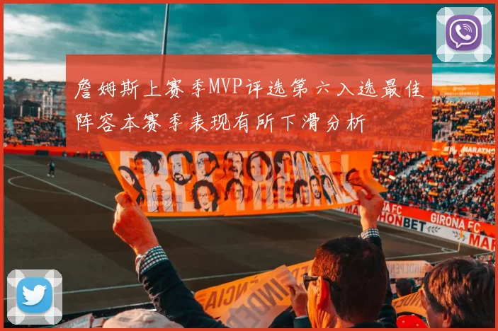 詹姆斯上赛季MVP评选第六入选最佳阵容本赛季表现有所下滑分析