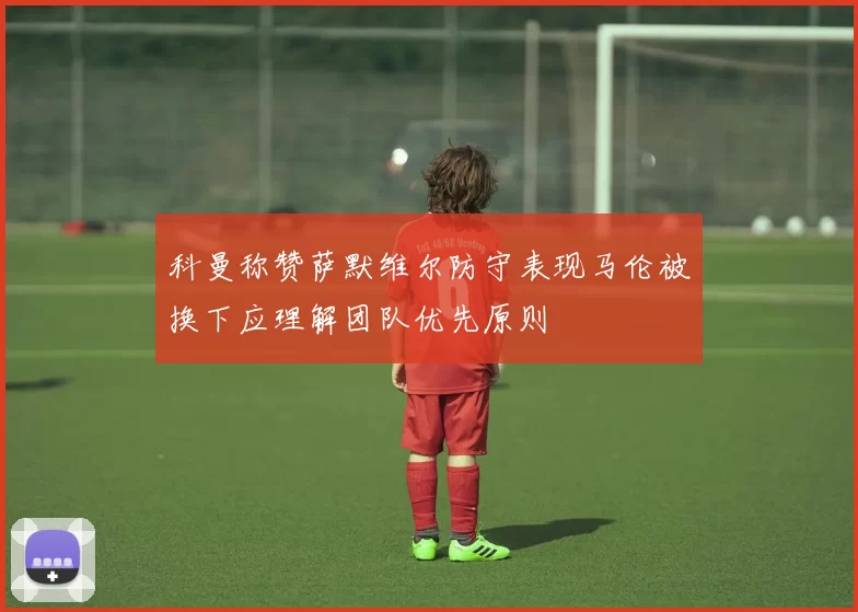 科曼称赞萨默维尔防守表现马伦被换下应理解团队优先原则