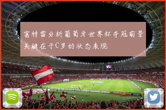 富特雷分析葡萄牙世界杯夺冠前景关键在于C罗的状态表现