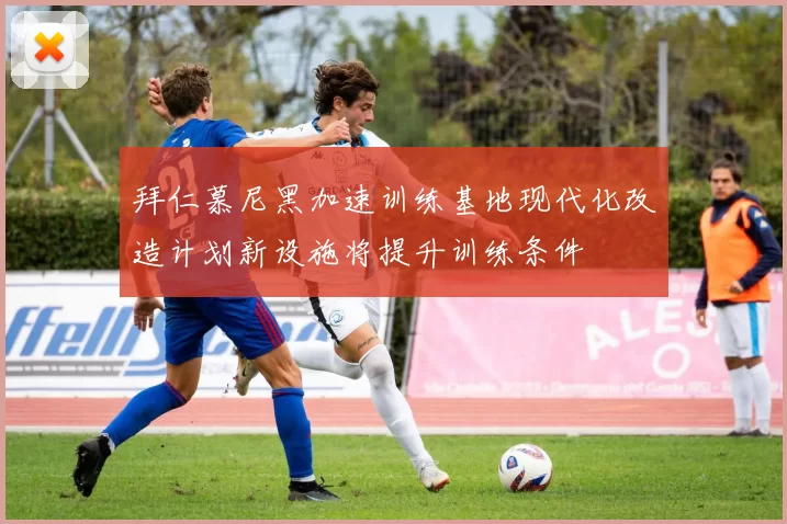拜仁慕尼黑加速训练基地现代化改造计划新设施将提升训练条件