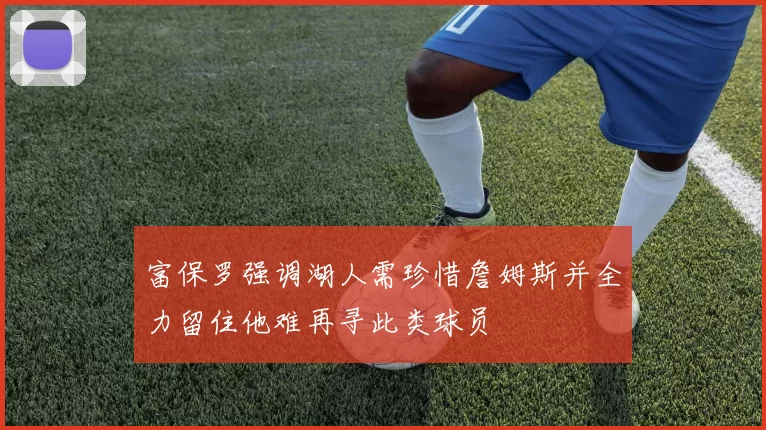 富保罗强调湖人需珍惜詹姆斯并全力留住他难再寻此类球员