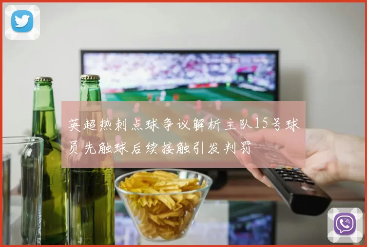 英超热刺点球争议解析主队15号球员先触球后续接触引发判罚