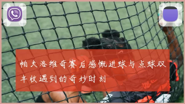 帕夫洛维奇赛后感慨进球与点球双丰收遇到的奇妙时刻