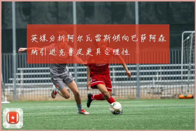 英媒分析阿尔瓦雷斯倾向巴萨阿森纳引进克鲁皮更具合理性