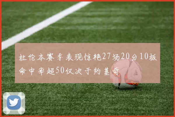 杜伦本赛季表现惊艳27场20分10板命中率超50仅次于约基奇